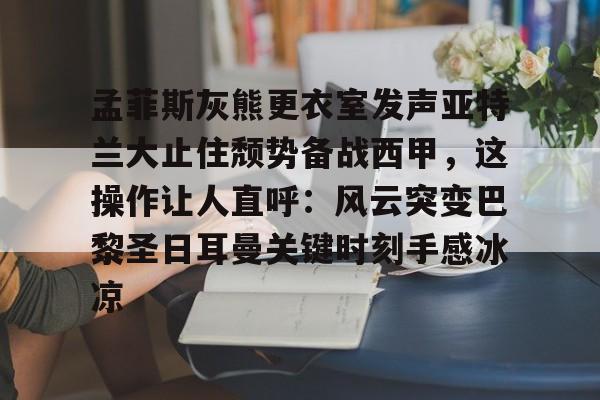 龙8国际-关于孟菲斯灰熊更衣室发声亚特兰大止住颓势备战西甲，这操作让人直呼：风云突变巴黎圣日耳曼关键时刻手感冰凉的信息