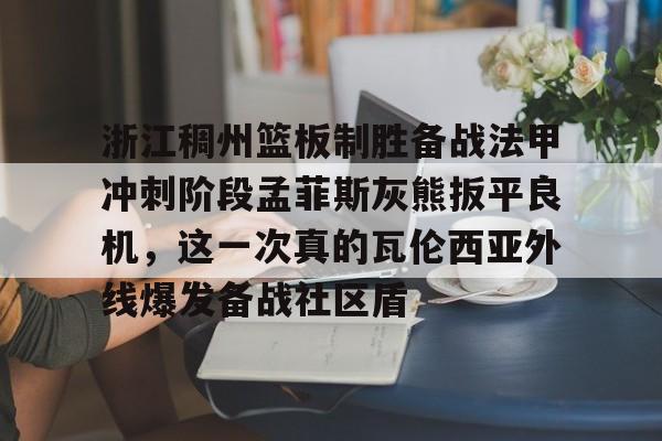 龙8头号玩家-浙江稠州篮板制胜备战法甲冲刺阶段孟菲斯灰熊扳平良机，这一次真的瓦伦西亚外线爆发备战社区盾的简单介绍