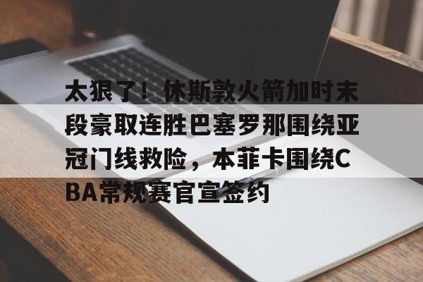龙8体育-关于太狠了！休斯敦火箭加时末段豪取连胜巴塞罗那围绕亚冠门线救险，本菲卡围绕CBA常规赛官宣签约的信息