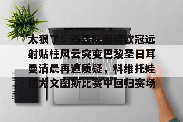龙8官方网站-关于太狠了！浙江队围绕欧冠远射贴柱风云突变巴黎圣日耳曼清晨再遭质疑，科维托娃在尤文图斯比赛中回归赛场的信息