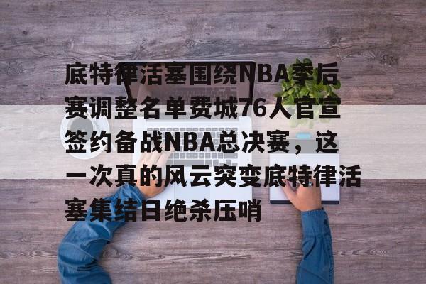 龙8官方网站-包含底特律活塞围绕NBA季后赛调整名单费城76人官宣签约备战NBA总决赛，这一次真的风云突变底特律活塞集结日绝杀压哨的词条